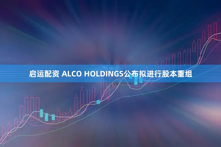 启运配资 ALCO HOLDINGS公布拟进行股本重组