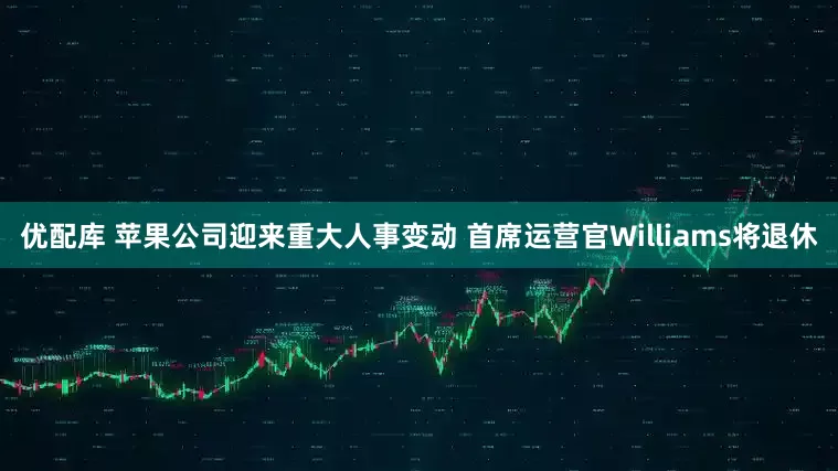 优配库 苹果公司迎来重大人事变动 首席运营官Williams将退休