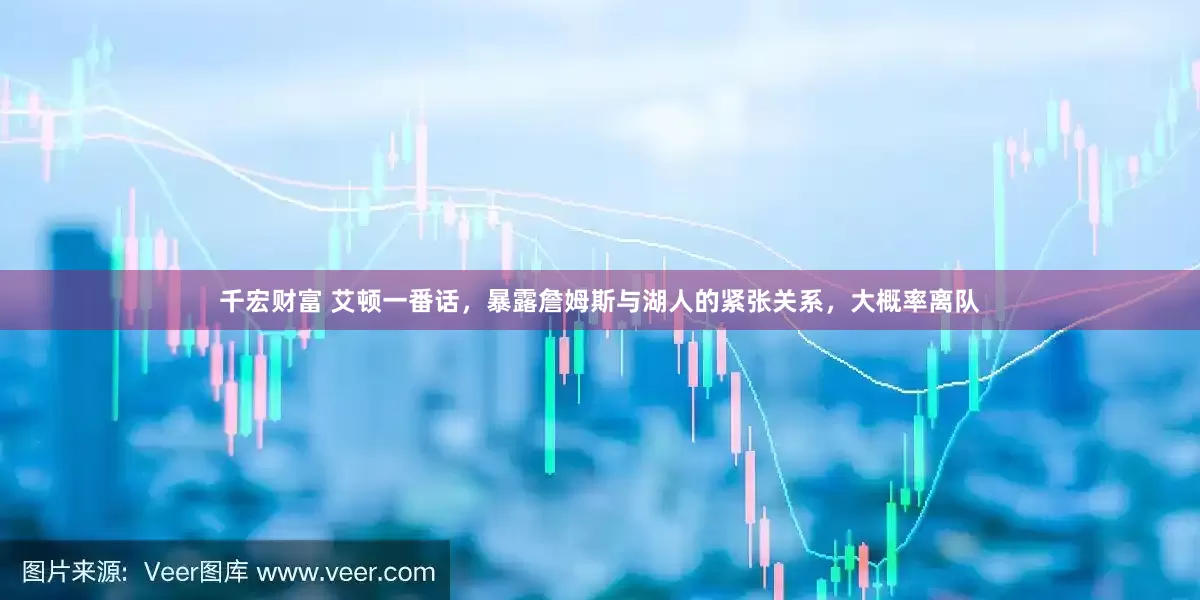 千宏财富 艾顿一番话，暴露詹姆斯与湖人的紧张关系，大概率离队