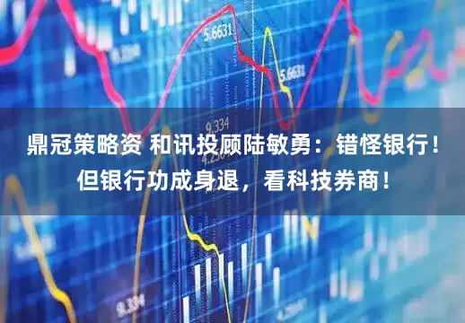 鼎冠策略资 和讯投顾陆敏勇：错怪银行！但银行功成身退，看科技券商！