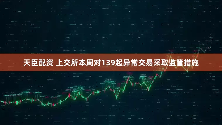 天臣配资 上交所本周对139起异常交易采取监管措施