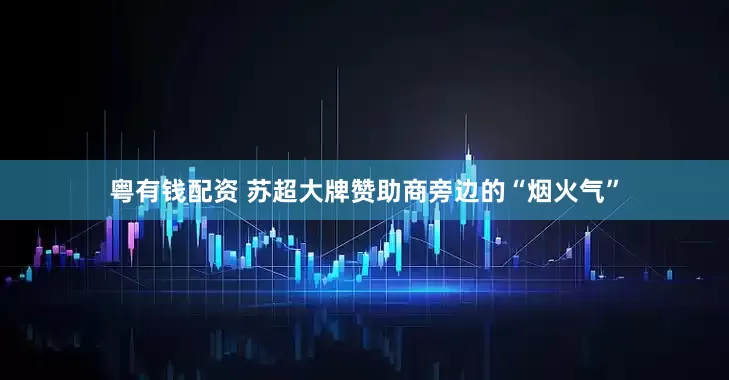 粤有钱配资 苏超大牌赞助商旁边的“烟火气”
