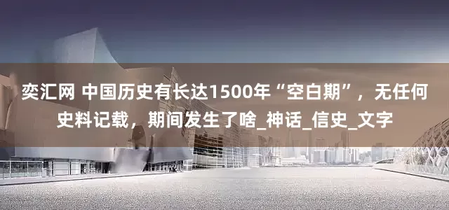 奕汇网 中国历史有长达1500年“空白期”，无任何史料记载，期间发生了啥_神话_信史_文字