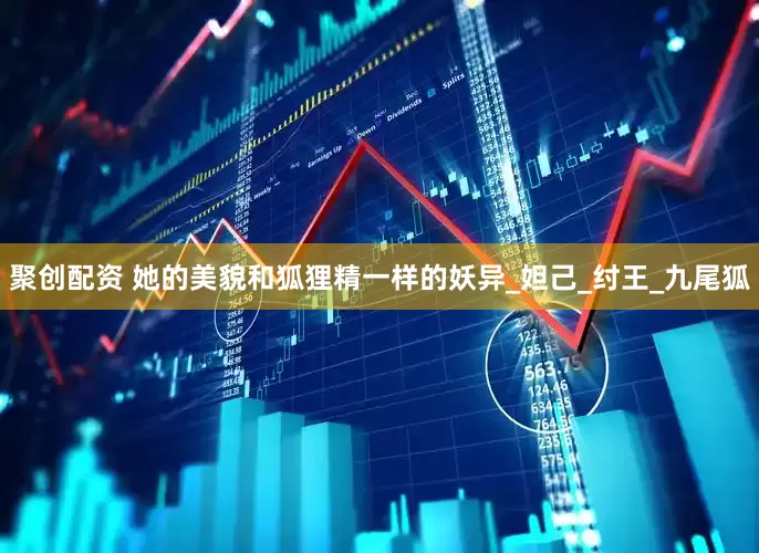 聚创配资 她的美貌和狐狸精一样的妖异_妲己_纣王_九尾狐