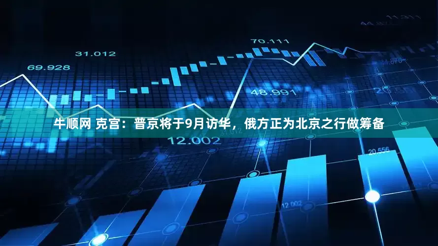 牛顺网 克宫：普京将于9月访华，俄方正为北京之行做筹备