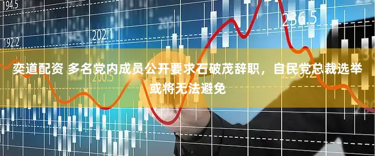 奕道配资 多名党内成员公开要求石破茂辞职，自民党总裁选举或将无法避免