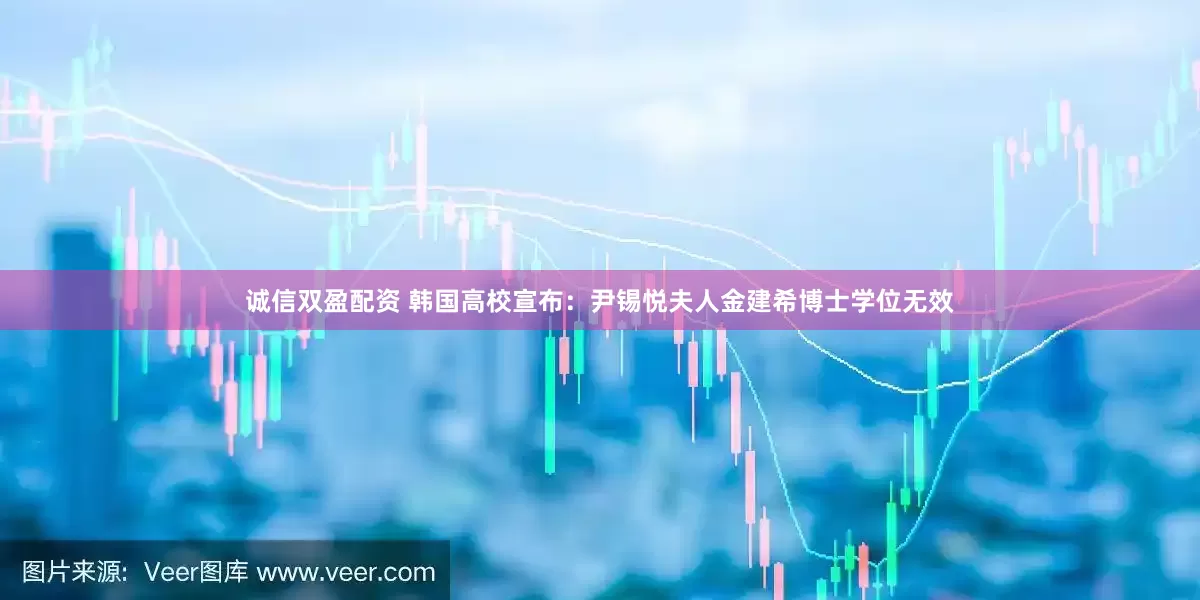 诚信双盈配资 韩国高校宣布：尹锡悦夫人金建希博士学位无效