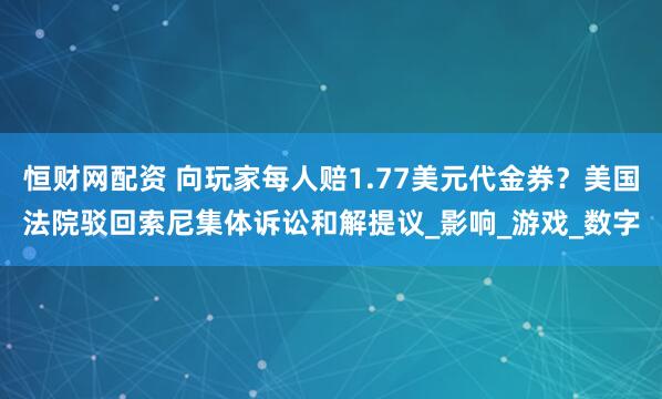 恒财网配资 向玩家每人赔1.77美元代金券？美国法院驳回索尼集体诉讼和解提议_影响_游戏_数字