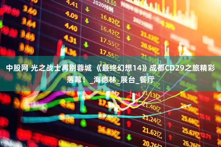 中股网 光之战士再别蓉城 《最终幻想14》成都CD29之旅精彩落幕！_海德林_展台_餐厅