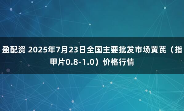 盈配资 2025年7月23日全国主要批发市场黄芪（指甲片0.8-1.0）价格行情