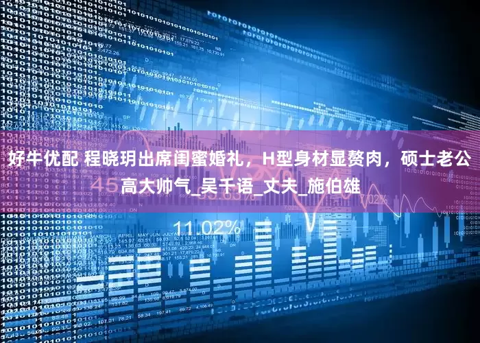 好牛优配 程晓玥出席闺蜜婚礼，H型身材显赘肉，硕士老公高大帅气_吴千语_丈夫_施伯雄