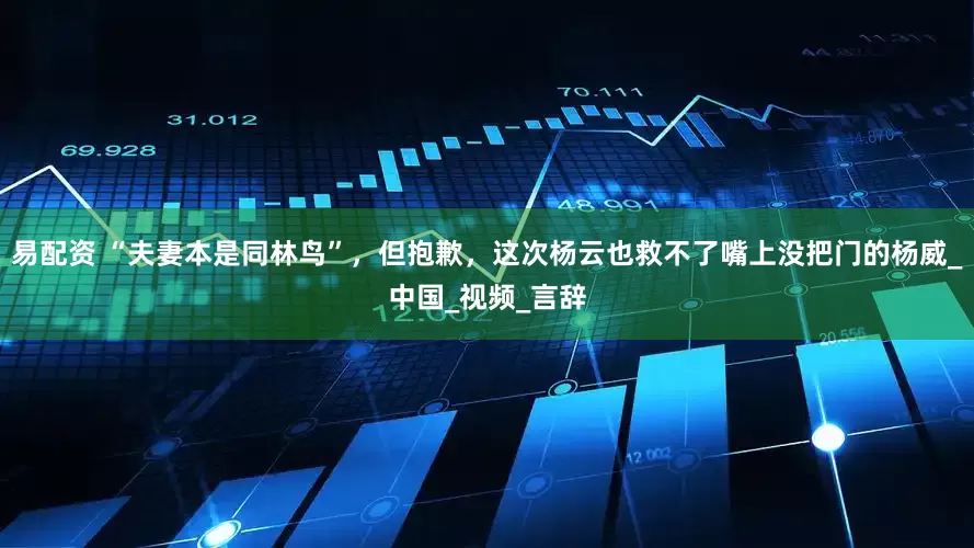 易配资 “夫妻本是同林鸟”，但抱歉，这次杨云也救不了嘴上没把门的杨威_中国_视频_言辞