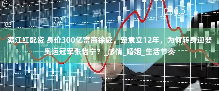 满江红配资 身价300亿富商徐威，宠袁立12年，为何转身迎娶奥运冠军张怡宁？_感情_婚姻_生活节奏
