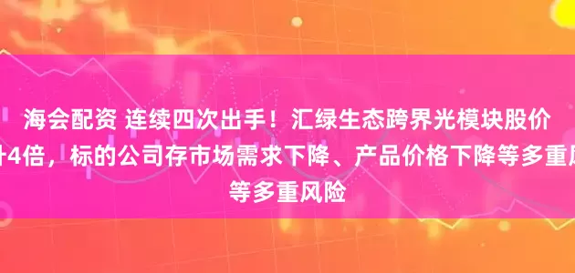 海会配资 连续四次出手！汇绿生态跨界光模块股价飙升4倍，标的公司存市场需求下降、产品价格下降等多重风险