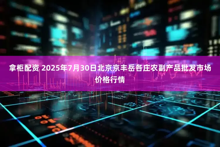 拿柜配资 2025年7月30日北京京丰岳各庄农副产品批发市场价格行情