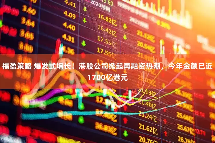 福盈策略 爆发式增长！港股公司掀起再融资热潮，今年金额已近1700亿港元