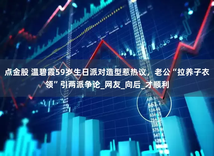点金股 温碧霞59岁生日派对造型惹热议，老公“拉养子衣领”引两派争论_网友_向后_才顺利