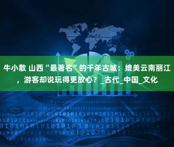 牛小散 山西“最著名”的千年古城：媲美云南丽江，游客却说玩得更放心？_古代_中国_文化