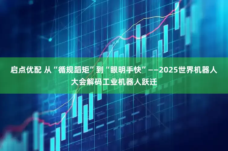 启点优配 从“循规蹈矩”到“眼明手快”——2025世界机器人大会解码工业机器人跃迁