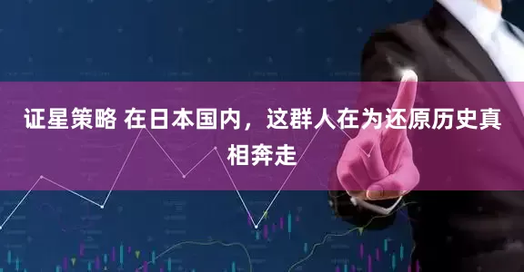 证星策略 在日本国内，这群人在为还原历史真相奔走
