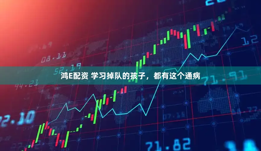 鸿E配资 学习掉队的孩子，都有这个通病