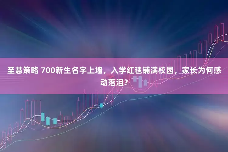 至慧策略 700新生名字上墙，入学红毯铺满校园，家长为何感动落泪？