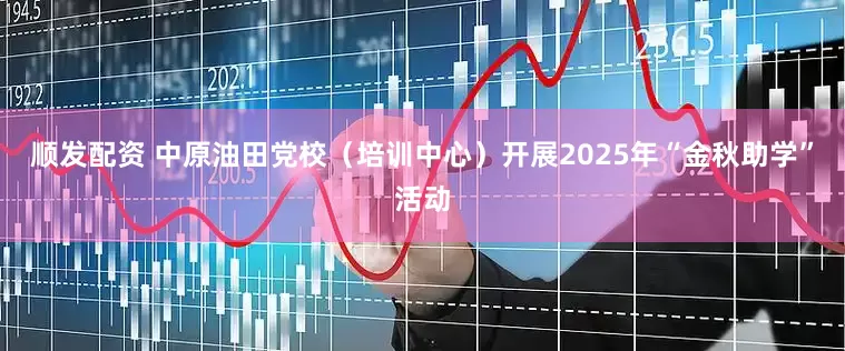 顺发配资 中原油田党校（培训中心）开展2025年“金秋助学”活动