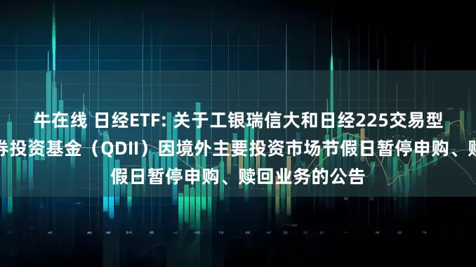 牛在线 日经ETF: 关于工银瑞信大和日经225交易型开放式指数证券投资基金(QDII)因境外主要投资市场节假日暂停申购、赎回业务的公告