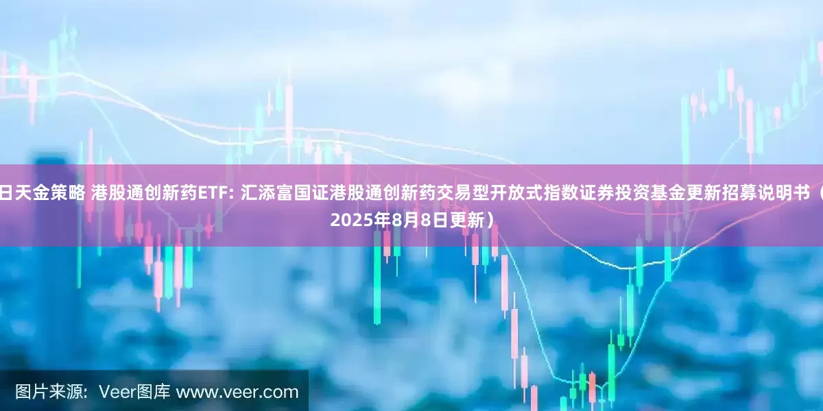 日天金策略 港股通创新药ETF: 汇添富国证港股通创新药交易型开放式指数证券投资基金更新招募说明书(2025年8月8日更新)