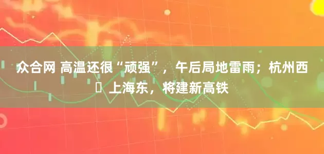 众合网 高温还很“顽强”，午后局地雷雨；杭州西⇌上海东，将建新高铁