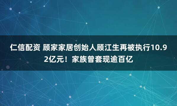 仁信配资 顾家家居创始人顾江生再被执行10.92亿元！家族曾套现逾百亿