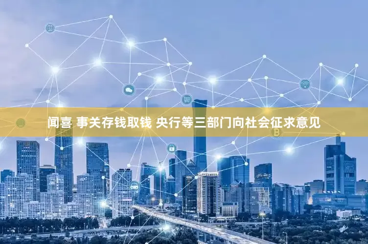 闻喜 事关存钱取钱 央行等三部门向社会征求意见