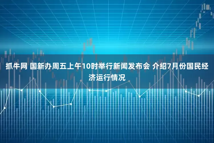 抓牛网 国新办周五上午10时举行新闻发布会 介绍7月份国民经济运行情况