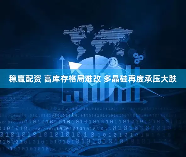 稳赢配资 高库存格局难改 多晶硅再度承压大跌