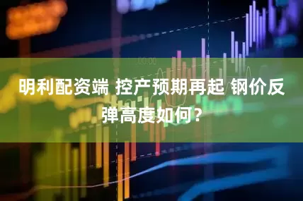 明利配资端 控产预期再起 钢价反弹高度如何？