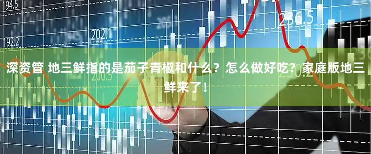 深资管 地三鲜指的是茄子青椒和什么？怎么做好吃？家庭版地三鲜来了！
