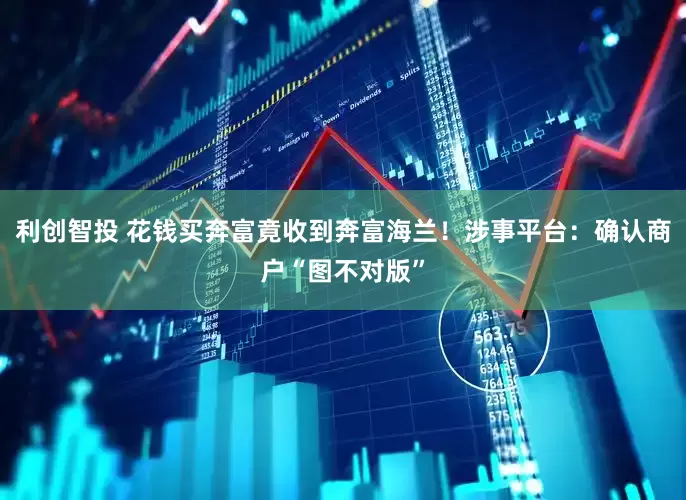 利创智投 花钱买奔富竟收到奔富海兰!涉事平台:确认商户“图不对版”