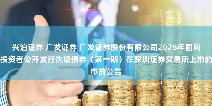 兴泊证券 广发证券 广发证券股份有限公司2026年面向专业投资者公开发行次级债券（第一期）在深圳证券交易所上市的公告