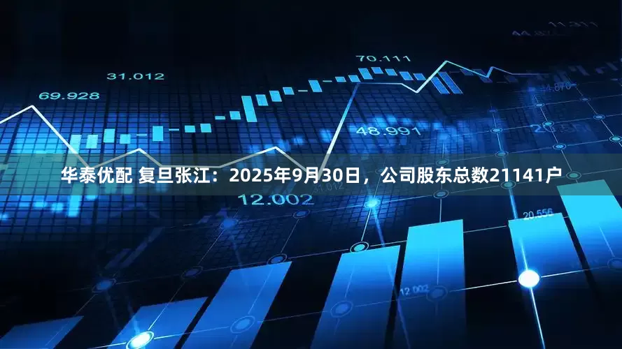 华泰优配 复旦张江：2025年9月30日，公司股东总数21141户