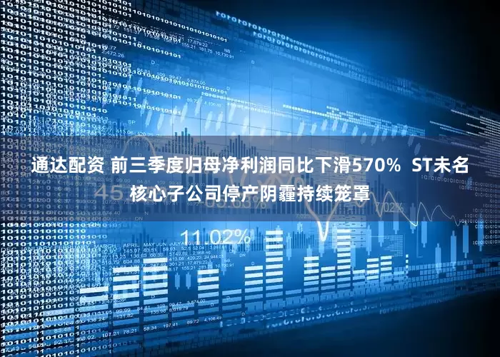 通达配资 前三季度归母净利润同比下滑570%  ST未名核心子公司停产阴霾持续笼罩