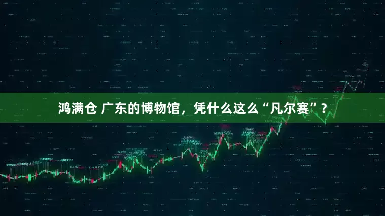 鸿满仓 广东的博物馆，凭什么这么“凡尔赛”？