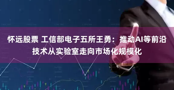 怀远股票 工信部电子五所王勇：推动AI等前沿技术从实验室走向市场化规模化