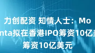 力创配资 知情人士:Momenta拟在香港IPO筹资10亿美元