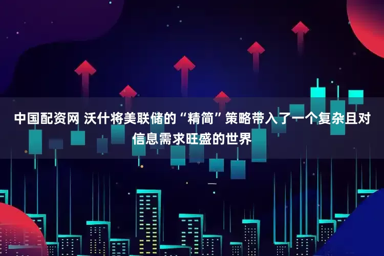 中国配资网 沃什将美联储的“精简”策略带入了一个复杂且对信息需求旺盛的世界