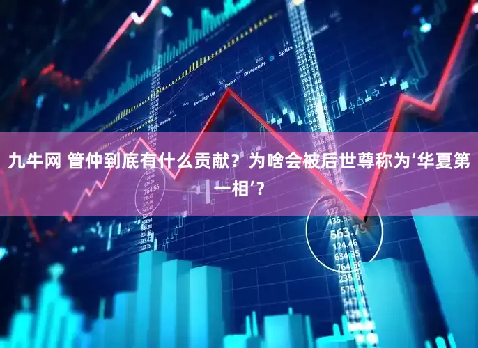 九牛网 管仲到底有什么贡献？为啥会被后世尊称为‘华夏第一相’？